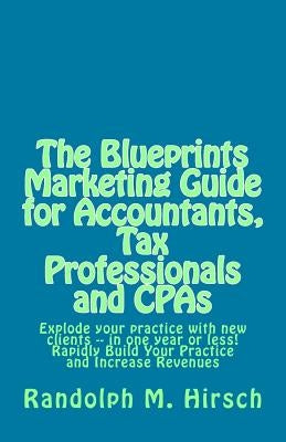 The Blueprints Marketing Guide for Accountants, Tax Professionals and CPAs: Explode your practice with new clients -- in one year or less! Rapidly Bui by Hirsch, Randolph M.
