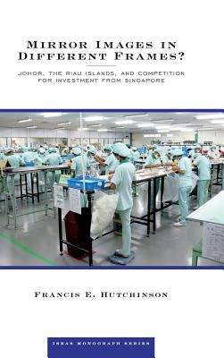 Mirror Images in Different Frames? Johor, the Riau Islands, and Competition for Investment from Singapore by Hutchinson, Francis E.