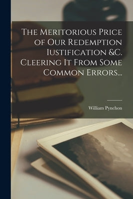 The Meritorious Price of our Redemption Iustification &c. Cleering it From Some Common Errors... by Pynchon, William