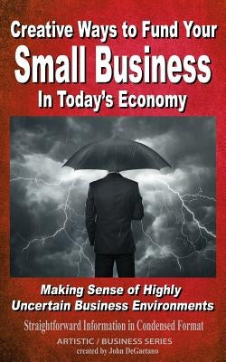 Creative Ways to Fund your Small Business in Today's Economy by DeGaetano, John