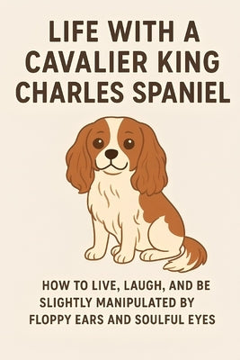 Life with a Cavalier King Charles Spaniel: Cavalier King Charles Spaniel: Serving Royalty in Fur by Gorgan, Alex
