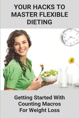Your Hacks To Master Flexible Dieting: Getting Started With Counting Macros For Weight Loss: Iifym by Baridon, Bruce
