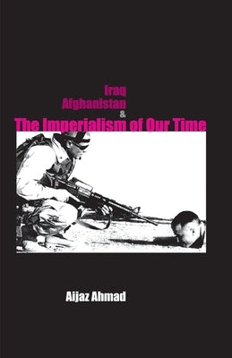 Iraq, Afganistan and Imperialism of Our Time by Ahmad, Aijaz