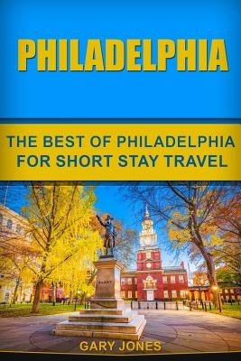 Philadelphia: The Best Of Philadelphia For Short Stay Travel by Jones, Gary