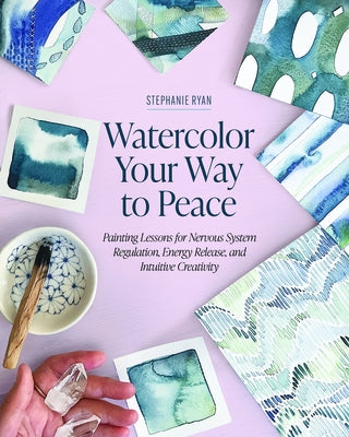 Watercolor Your Way to Peace: Painting Lessons for Nervous System Regulation, Energy Release, and Intuitive Creativity by Ryan, Stephanie