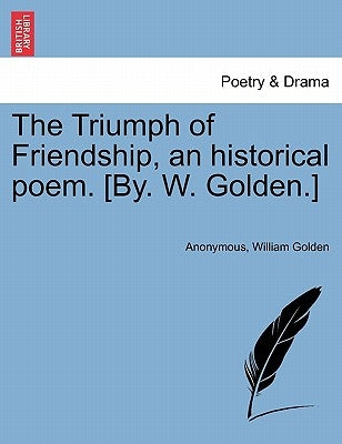 The Triumph of Friendship, an Historical Poem. [by. W. Golden.] by Anonymous