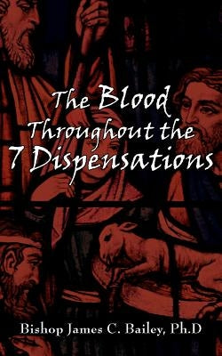 The Blood Throughout the 7 Dispensations by Bailey, James C.