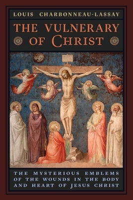 The Vulnerary of Christ: The Mysterious Emblems of the Wounds in the Body and Heart of Jesus Christ by Charbonneau-Lassay, Louis