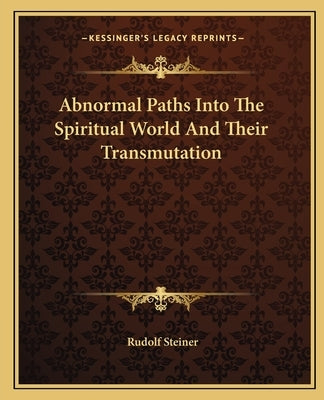 Abnormal Paths Into the Spiritual World and Their Transmutation by Steiner, Rudolf