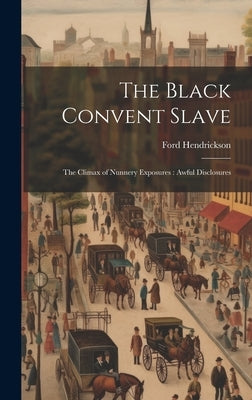 The Black Convent Slave: The Climax of Nunnery Exposures: Awful Disclosures by Hendrickson, Ford