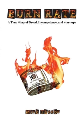 Burn Rate: A True Story of Greed, Incompetence, and Start-ups by Theebs, Mick