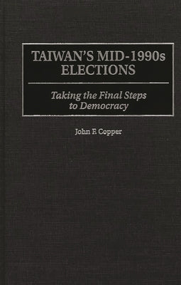 Taiwan's Mid-1990s Elections: Taking the Final Step to Democracy by Copper, John F.