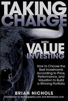 Taking Charge with Value Investing: How to Choose the Best Investments According to Price, Performance, & Valuation to Build a Winning Portfolio by Nichols, Brian