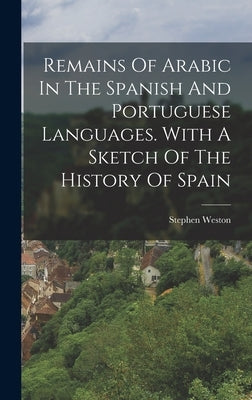 Remains Of Arabic In The Spanish And Portuguese Languages. With A Sketch Of The History Of Spain by Weston, Stephen