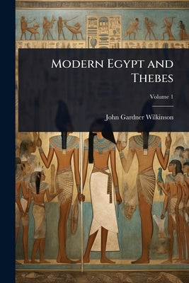 Modern Egypt and Thebes by Wilkinson, John Gardner