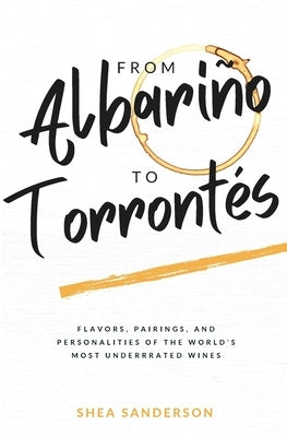 From Albariño to Torrontés: Flavors, Pairings, and Personalities of the World's Most Underrated Wines by Sanderson, Shea
