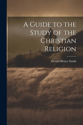 A Guide to the Study of the Christian Religion by Smith, Gerald Birney