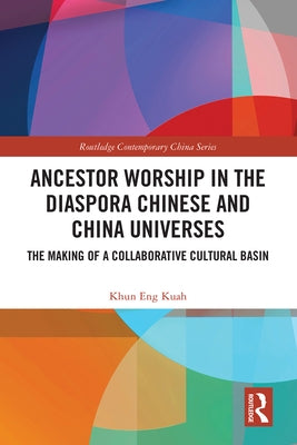 Ancestor Worship in the Diaspora Chinese and China Universes: The Making of a Collaborative Cultural Basin by Kuah, Khun Eng