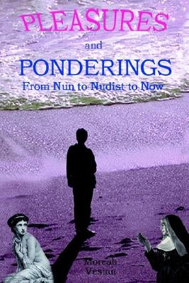 Pleasures and Ponderings: From Nun to Nudist to Now by Vestan, Moreah