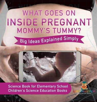 What Goes On Inside Pregnant Mommy's Tummy? Big Ideas Explained Simply - Science Book for Elementary School Children's Science Education books by Baby Professor