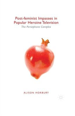 Post-Feminist Impasses in Popular Heroine Television: The Persephone Complex by Horbury, Alison