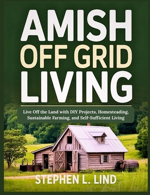 Amish off grid living: Live Off the Land with DIY Projects, Homesteading, Sustainable Farming, and Self-Sufficient Living by Lind, Stephen L.