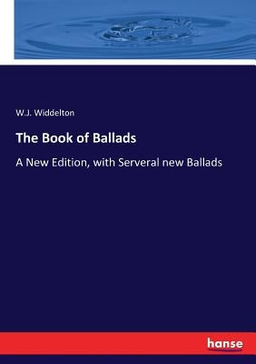 The Book of Ballads: A New Edition, with Serveral new Ballads by Widdelton, W. J.