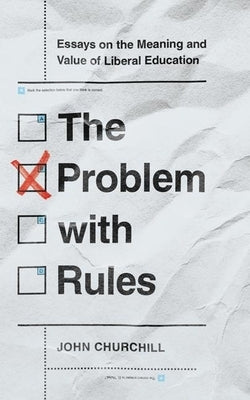 The Problem with Rules: Essays on the Meaning and Value of Liberal Education by Churchill, John