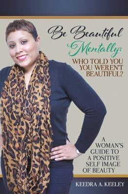 Be Beautiful Mentally: Who Told You You Weren't Beautiful?: A Women's Guide to a Positive Self-Image of Beauty by Keeley, Keedra a.
