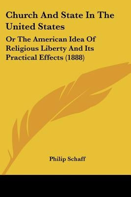 Church And State In The United States: Or The American Idea Of Religious Liberty And Its Practical Effects (1888) by Schaff, Philip