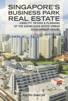 Singapore's Business Park Real Estate: - Viability, Design & Planning of the Knowledge-Based Urban Development (Kbud) by Ho, Kim Hin David