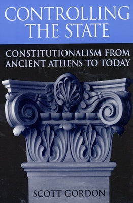 Controlling the State: Constitutionalism from Ancient Athens to Today by Gordon, Scott