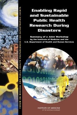 Enabling Rapid and Sustainable Public Health Research During Disasters: Summary of a Joint Workshop by the Institute of Medicine and the U.S. Departme by Institute of Medicine