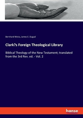 Clark's Foreign Theological Library: Biblical Theology of the New Testament; translated from the 3rd Rev. ed. - Vol. 2 by Weiss, Bernhard