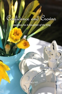 Confidence and Crowns: Devotions for A Daughter of the King by Hill, Tracy
