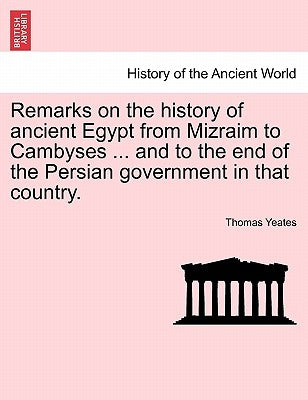 Remarks on the History of Ancient Egypt from Mizraim to Cambyses ... and to the End of the Persian Government in That Country. by Yeates, Thomas
