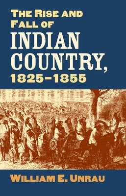 The Rise and Fall of Indian Country, 1825-1855 by Unrau, William E.