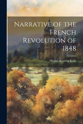 Narrative of the French Revolution of 1848 by Kelly, Walter Keating