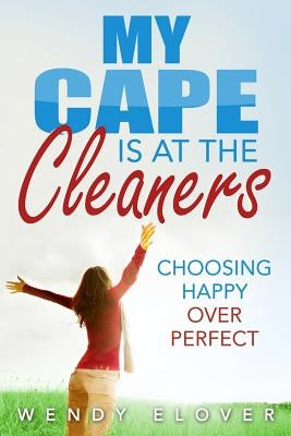 My Cape Is at the Cleaners: Choosing Happy over Perfect by Elover, Wendy