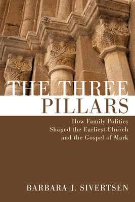 The Three Pillars: How Family Politics Shaped the Earliest Church and the Gospel of Mark by Sivertsen, Barbara J.