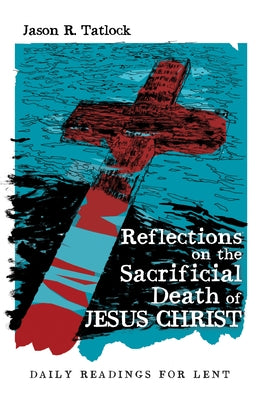 Reflections on the Sacrificial Death of Jesus Christ: Daily Readings for Lent by Tatlock, Jason