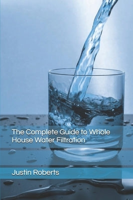 The Complete Guide to Water Filtration by Roberts, Justin