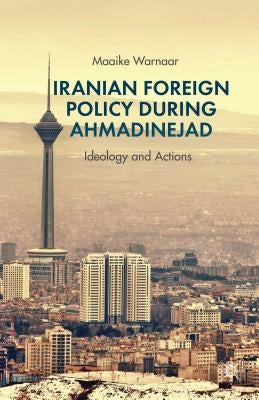 Iranian Foreign Policy During Ahmadinejad: Ideology and Actions by Warnaar, Maaike