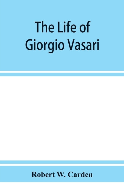 The life of Giorgio Vasari; a study of the later renaissance in Italy by W. Carden, Robert