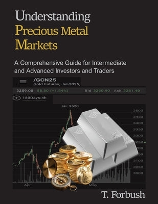 Understanding Precious Metal Markets: A Comprehensive Guide for Intermediate to Advanced Investors and Traders by Forbush, T.