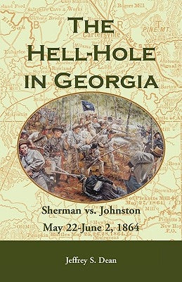 The Hell-Hole in Georgia: Sherman vs. Johnston May 22 - June 2, 1864 by Dean, Jeffrey S.