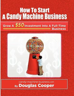 How To Start A Candy Machine Business: Grow a $50 Investment Into A Million Dollar Business by Cooper, Douglas