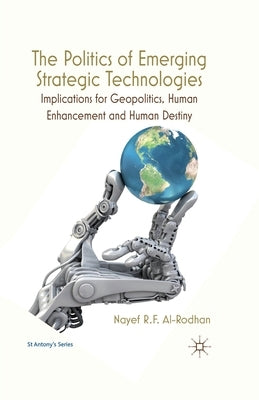 The Politics of Emerging Strategic Technologies: Implications for Geopolitics, Human Enhancement and Human Destiny by Al-Rodhan, Nayef R. F.