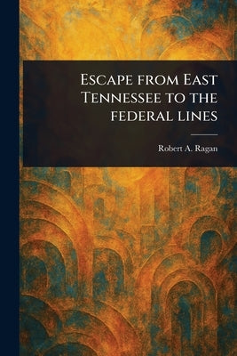 Escape From East Tennessee to the Federal Lines by Ragan, Robert a.
