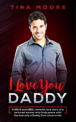 I Love You, Daddy: A DDLG and ABDL romantic love story of a tortured woman who finds peace with the love only a Daddy Dom can provide by Moore, Tina